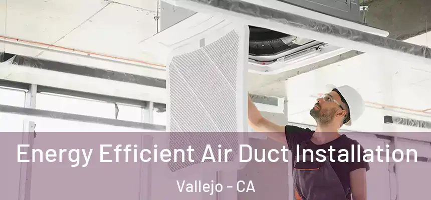  Energy Efficient Air Duct Installation Vallejo - CA